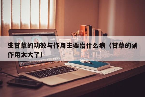 生甘草的功效与作用主要治什么病（甘草的副作用太大了）
