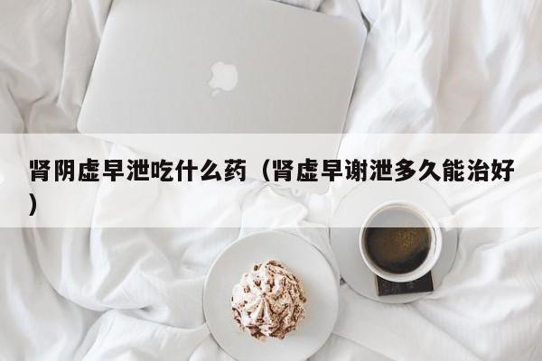 肾阴虚早泄吃什么药（肾虚早谢泄多久能治好）