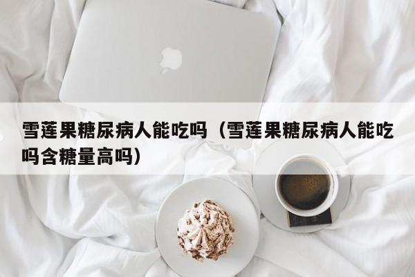 雪莲果糖尿病人能吃吗（雪莲果糖尿病人能吃吗含糖量高吗）