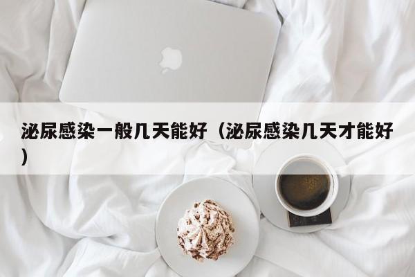 泌尿感染一般几天能好（泌尿感染几天才能好）
