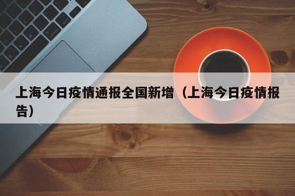 上海今日疫情通报全国新增（上海今日疫情报告）