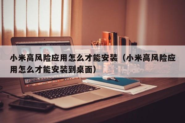 小米高风险应用怎么才能安装（小米高风险应用怎么才能安装到桌面）