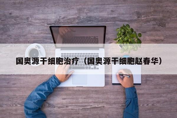 国奥源干细胞治疗（国奥源干细胞赵春华）