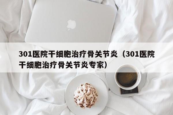 301医院干细胞治疗骨关节炎（301医院干细胞治疗骨关节炎专家）