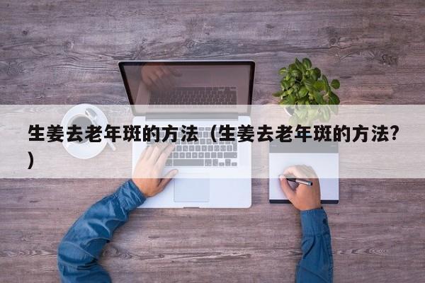 生姜去老年斑的方法（生姜去老年斑的方法?）
