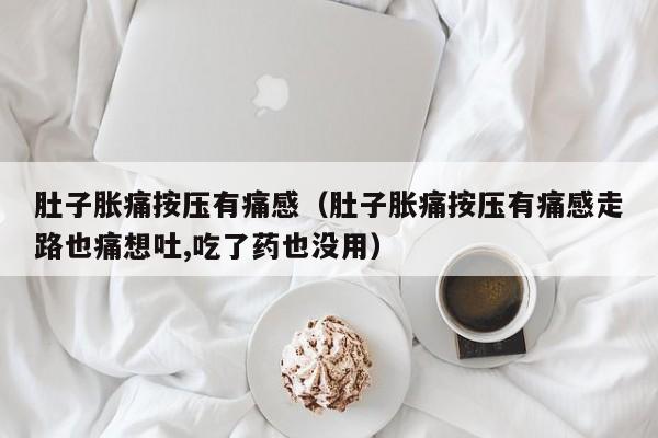肚子胀痛按压有痛感（肚子胀痛按压有痛感走路也痛想吐,吃了药也没用）