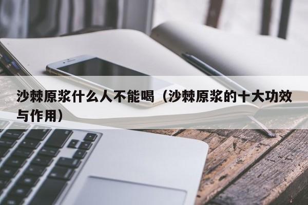 沙棘原浆什么人不能喝（沙棘原浆的十大功效与作用）