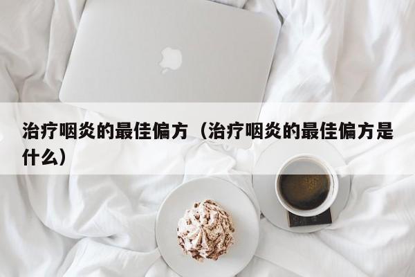 治疗咽炎的最佳偏方（治疗咽炎的最佳偏方是什么）