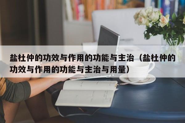 盐杜仲的功效与作用的功能与主治（盐杜仲的功效与作用的功能与主治与用量）