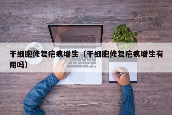 干细胞修复疤痕增生（干细胞修复疤痕增生有用吗）