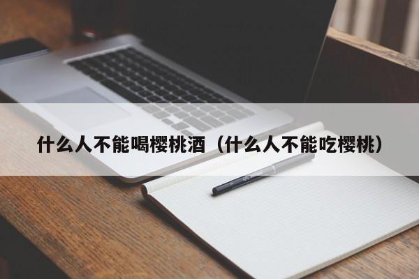 什么人不能喝樱桃酒（什么人不能吃樱桃）