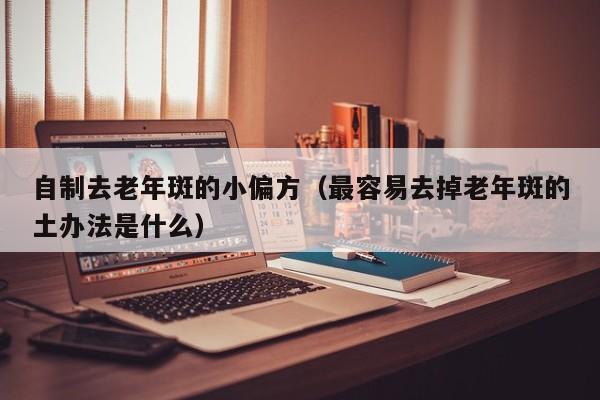 自制去老年斑的小偏方（最容易去掉老年斑的土办法是什么）