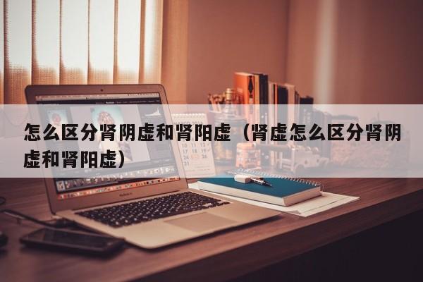 怎么区分肾阴虚和肾阳虚（肾虚怎么区分肾阴虚和肾阳虚）
