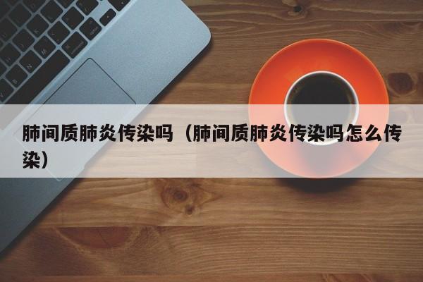 肺间质肺炎传染吗（肺间质肺炎传染吗怎么传染）