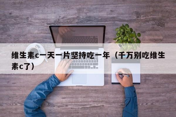 维生素c一天一片坚持吃一年（千万别吃维生素c了）