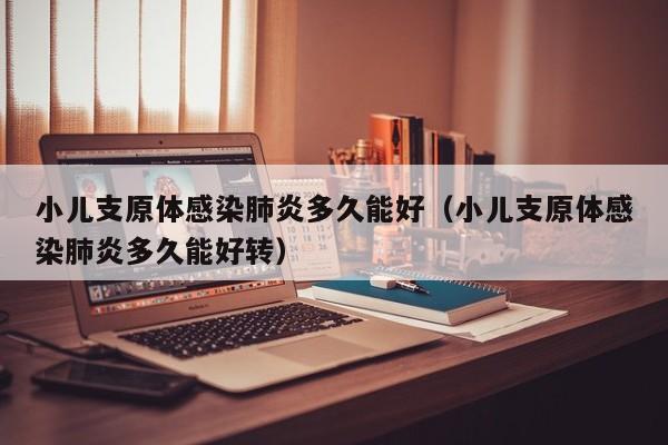 小儿支原体感染肺炎多久能好（小儿支原体感染肺炎多久能好转）
