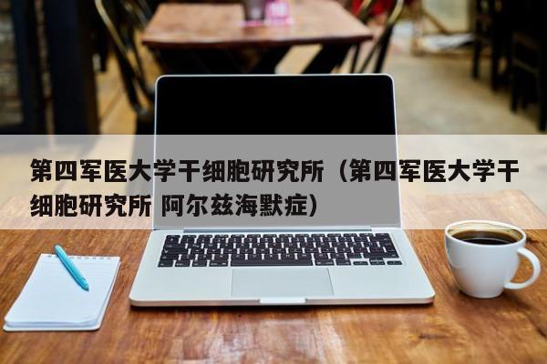第四军医大学干细胞研究所（第四军医大学干细胞研究所 阿尔兹海默症）