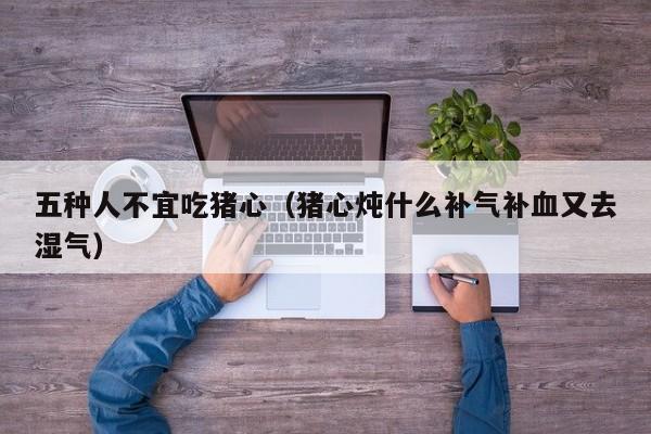 五种人不宜吃猪心（猪心炖什么补气补血又去湿气）