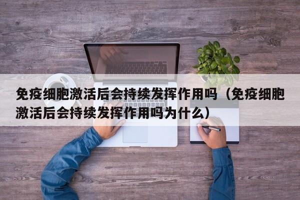 免疫细胞激活后会持续发挥作用吗（免疫细胞激活后会持续发挥作用吗为什么）