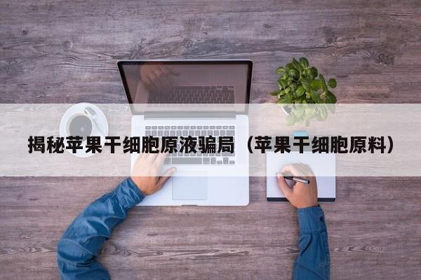 揭秘苹果干细胞原液骗局（苹果干细胞原料）