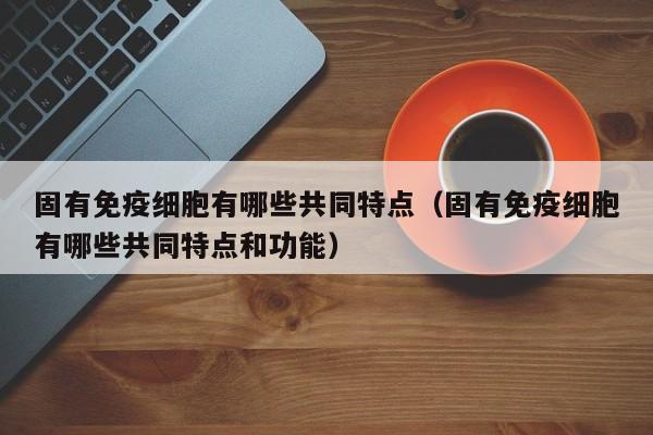 固有免疫细胞有哪些共同特点（固有免疫细胞有哪些共同特点和功能）