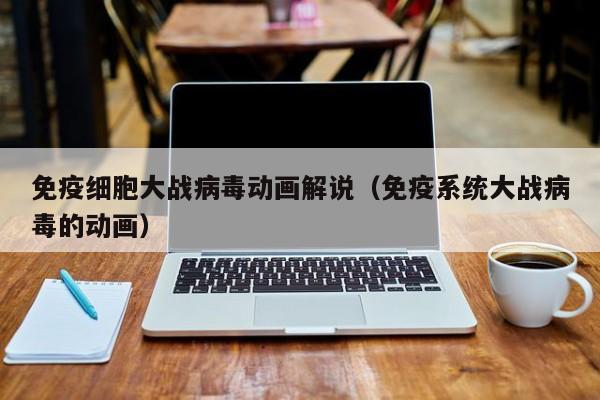 免疫细胞大战病毒动画解说（免疫系统大战病毒的动画）