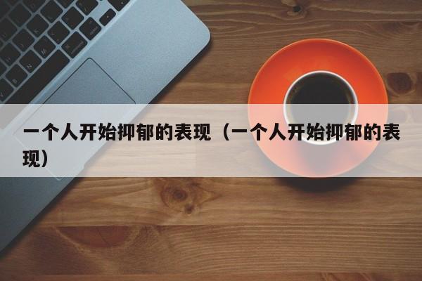 一个人开始抑郁的表现（一个人开始抑郁的表现）