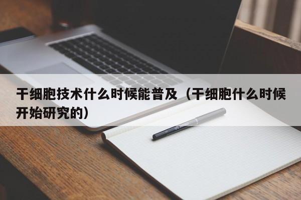 干细胞技术什么时候能普及（干细胞什么时候开始研究的）