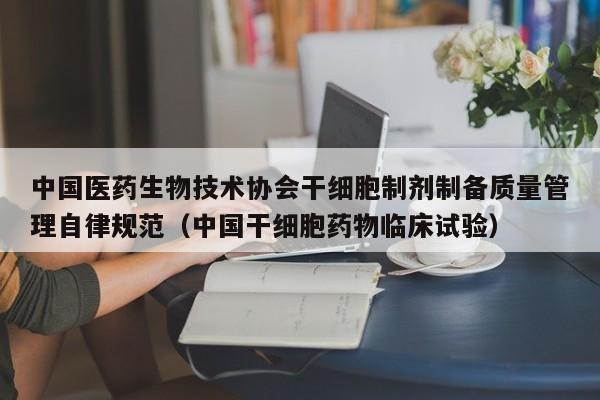 中国医药生物技术协会干细胞制剂制备质量管理自律规范（中国干细胞药物临床试验）