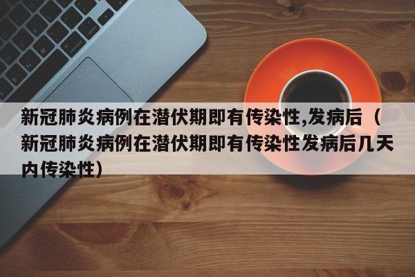 新冠肺炎病例在潜伏期即有传染性,发病后（新冠肺炎病例在潜伏期即有传染性发病后几天内传染性）