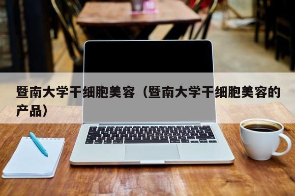 暨南大学干细胞美容（暨南大学干细胞美容的产品）