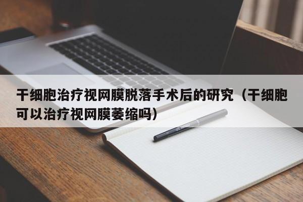 干细胞治疗视网膜脱落手术后的研究（干细胞可以治疗视网膜萎缩吗）