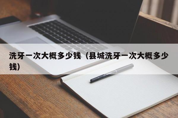 洗牙一次大概多少钱（县城洗牙一次大概多少钱）