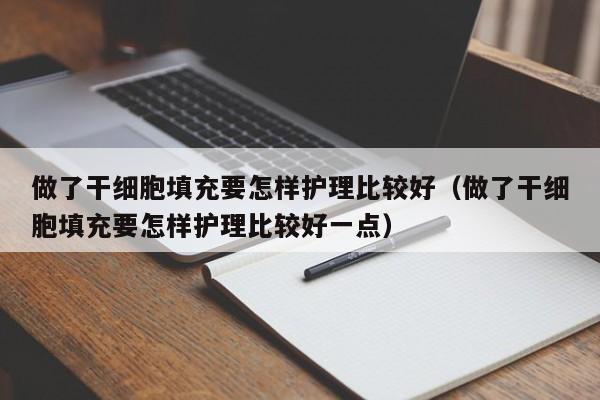 做了干细胞填充要怎样护理比较好（做了干细胞填充要怎样护理比较好一点）
