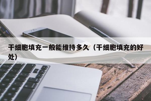 干细胞填充一般能维持多久（干细胞填充的好处）