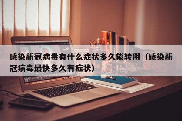 感染新冠病毒有什么症状多久能转阴（感染新冠病毒最快多久有症状）