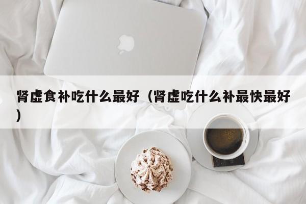 肾虚食补吃什么最好（肾虚吃什么补最快最好）