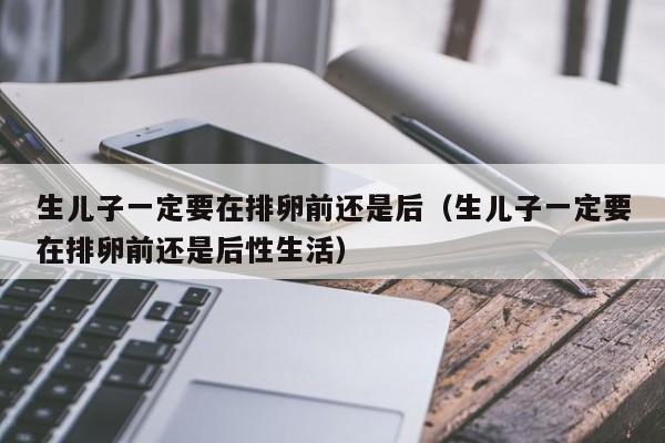 生儿子一定要在排卵前还是后（生儿子一定要在排卵前还是后性生活）