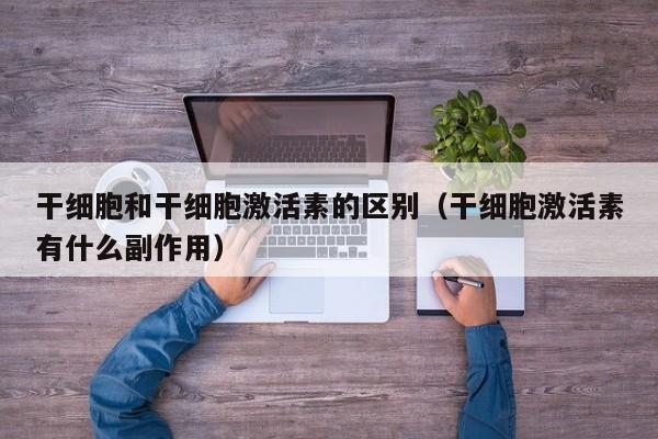 干细胞和干细胞激活素的区别（干细胞激活素有什么副作用）