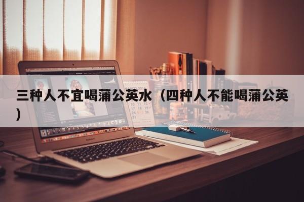 三种人不宜喝蒲公英水（四种人不能喝蒲公英）