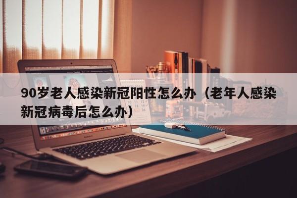 90岁老人感染新冠阳性怎么办（老年人感染新冠病毒后怎么办）