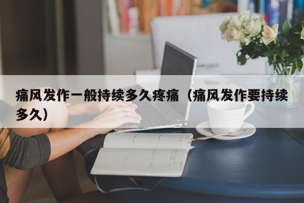 痛风发作一般持续多久疼痛（痛风发作要持续多久）