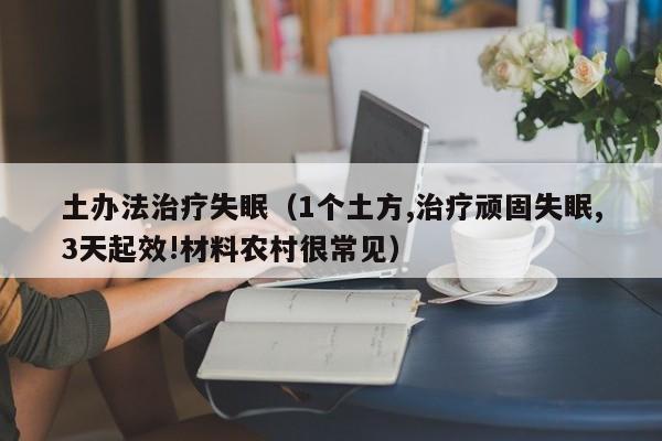 土办法治疗失眠（1个土方,治疗顽固失眠,3天起效!材料农村很常见）