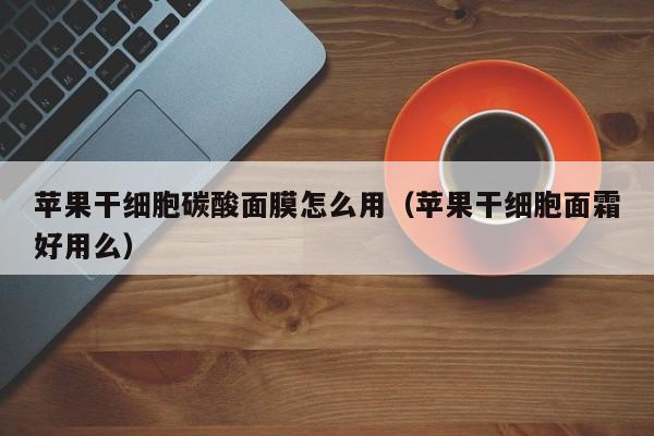 苹果干细胞碳酸面膜怎么用（苹果干细胞面霜好用么）