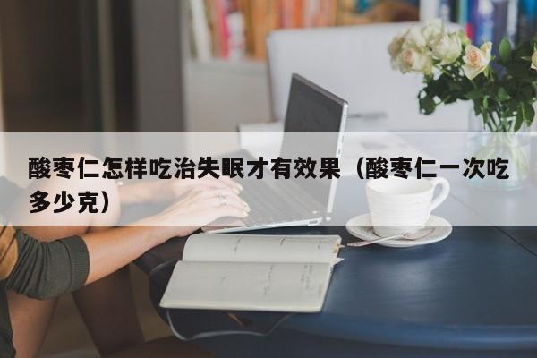 酸枣仁怎样吃治失眠才有效果（酸枣仁一次吃多少克）