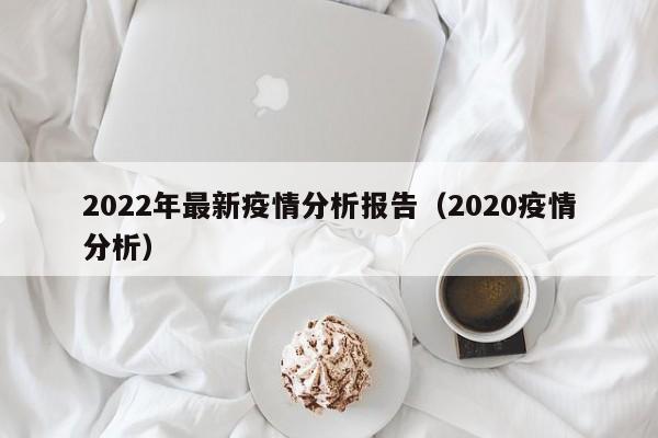2022年最新疫情分析报告（2020疫情分析）