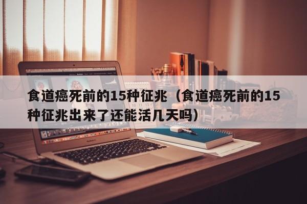 食道癌死前的15种征兆（食道癌死前的15种征兆出来了还能活几天吗）