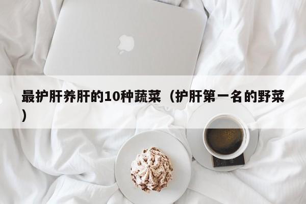 最护肝养肝的10种蔬菜（护肝第一名的野菜）