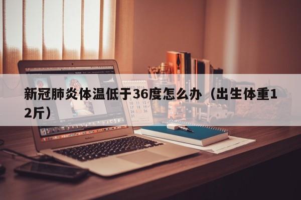 新冠肺炎体温低于36度怎么办（出生体重12斤）