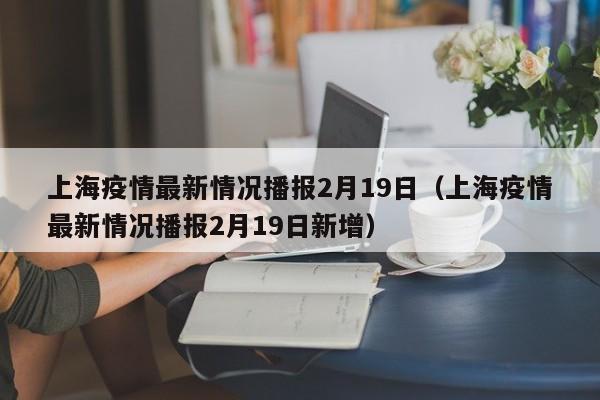 上海疫情最新情况播报2月19日（上海疫情最新情况播报2月19日新增）